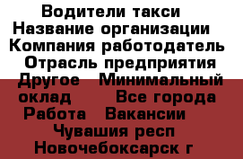 Водители такси › Название организации ­ Компания-работодатель › Отрасль предприятия ­ Другое › Минимальный оклад ­ 1 - Все города Работа » Вакансии   . Чувашия респ.,Новочебоксарск г.